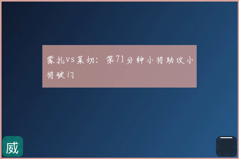 蒙扎vs莱切：第71分钟小将助攻小将破门